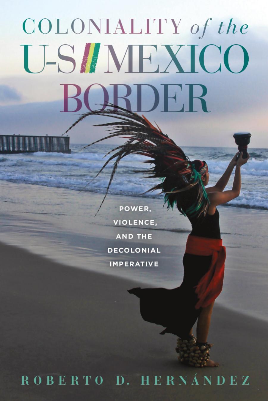 Coloniality of the US/Mexico Border: Power, Violence, and the Decolonial Imperative by Roberto D. Hernández