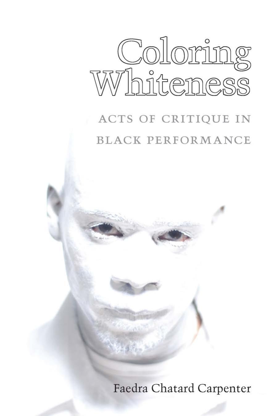 Coloring Whiteness: Acts of Critique in Black Performance by Faedra Chatard Carpenter
