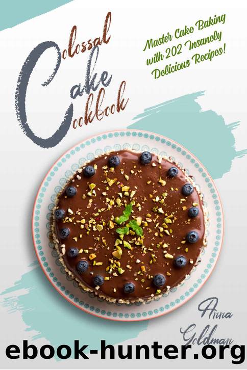 Colossal Cake Cookbook: Master Cake Baking with 202 Insanely Delicious Recipes! (Baking Cookbook Book 1) by Anna Goldman