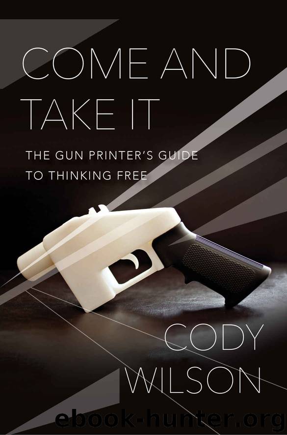 Come and Take It: The Gun Printer's Guide to Thinking Free by Cody Wilson