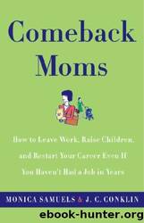 Comeback Moms: How to Leave Work, Raise Children, and Restart Your Career Even if You Haven't Had a Job in Years by Monica Samuels & J. C. Conklin