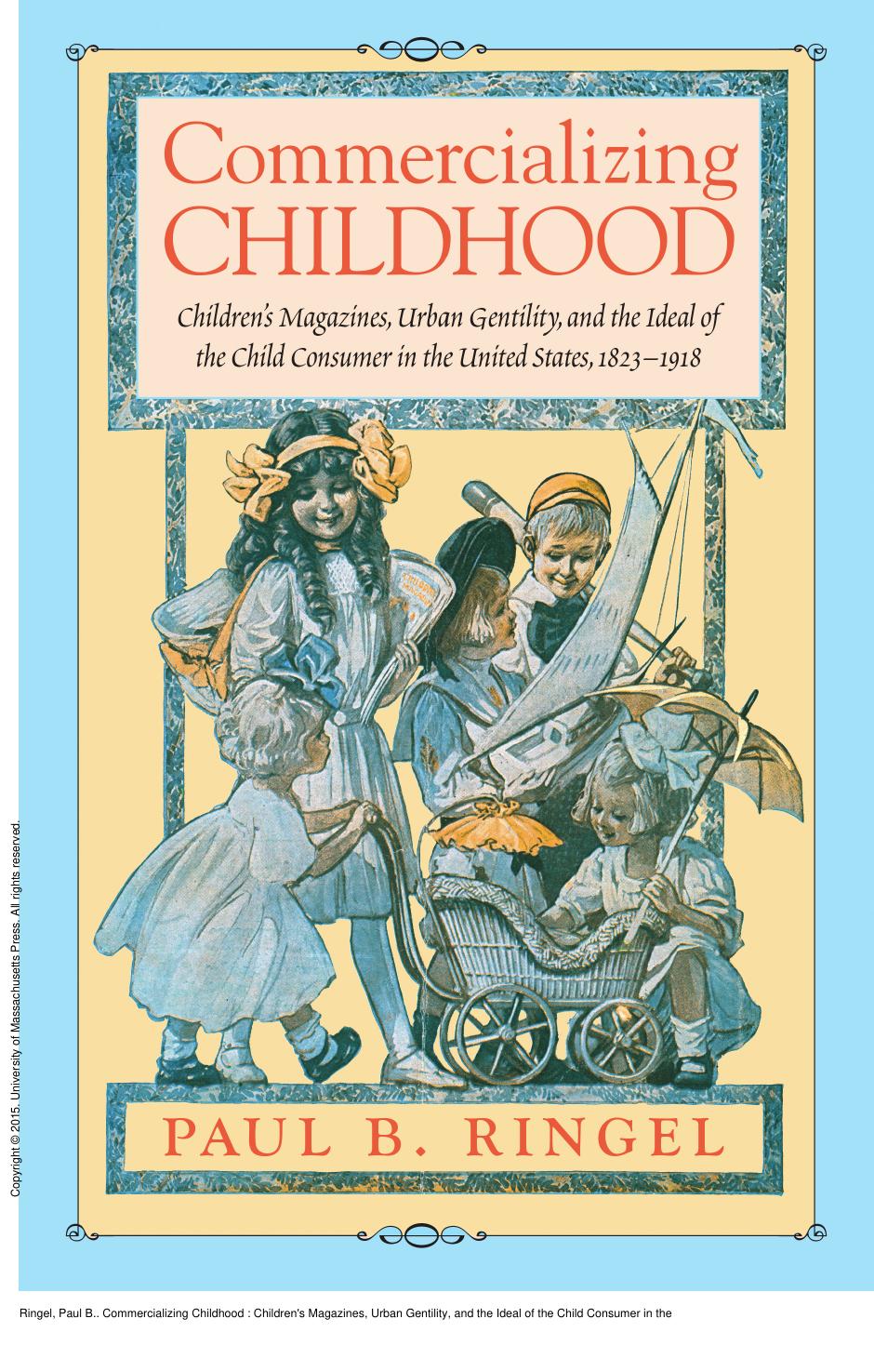Commercializing Childhood: Children's Magazines, Urban Gentility, and the Ideal of the Child Consumer in the United States, 1823-1918 by Paul B. Ringel