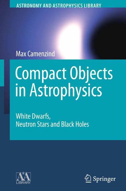 Compact Objects in Astrophysics: White Dwarfs, Neutron Stars and Black Holes by Max Camenzind