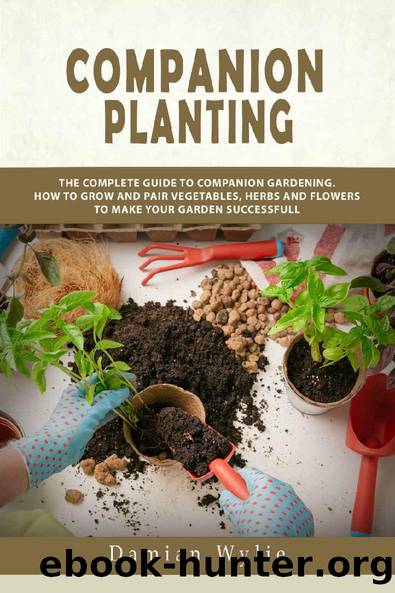 Companion Planting: The Complete Guide to Companion Gardening. How to Grow and Pair Vegetables, Herbs and Flowers to Make Your Garden Successfull by Damian Wylie