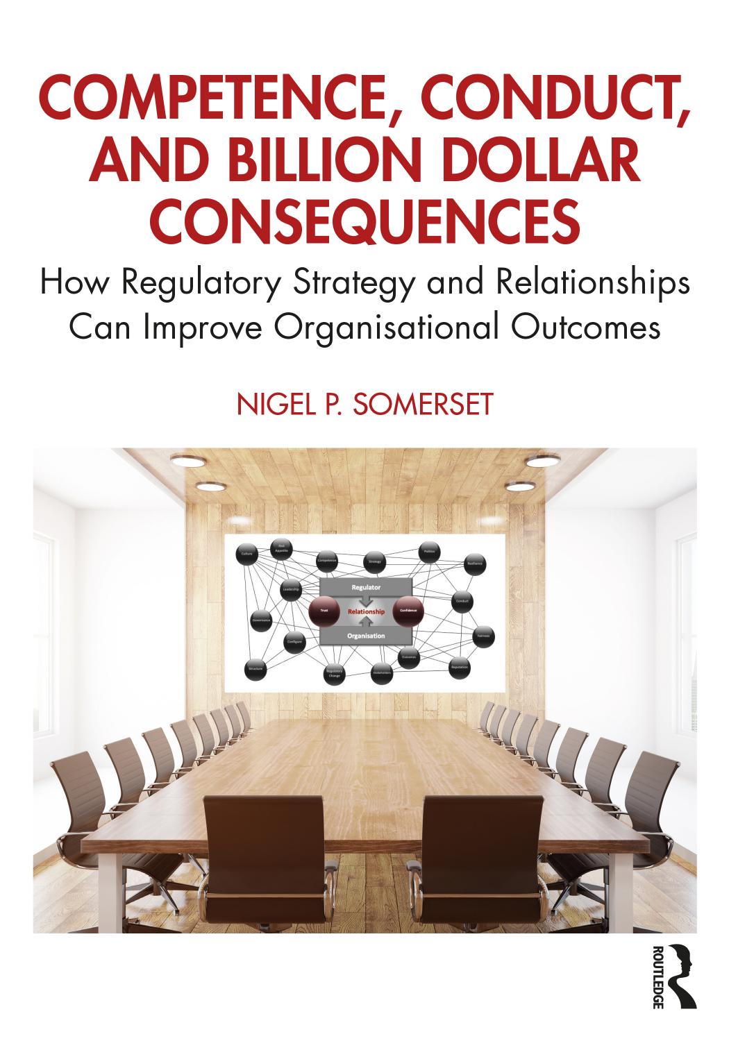 Competence, Conduct, and Billion Dollar Consequences: How Regulatory Strategy and Relationships Can Improve Organisational Outcomes by Nigel P. Somerset