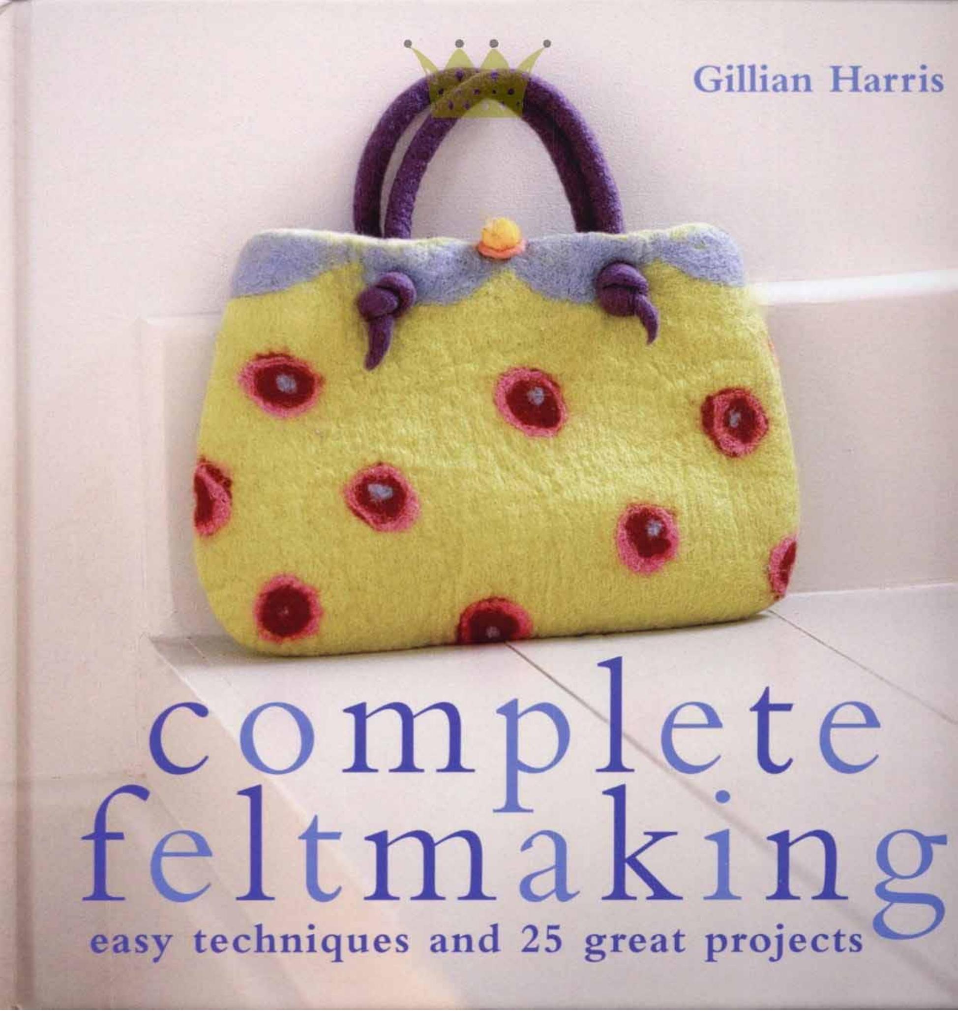 Complete Feltmaking: 10 Easy Techniques and 25 Great Projects by Gillian Harris