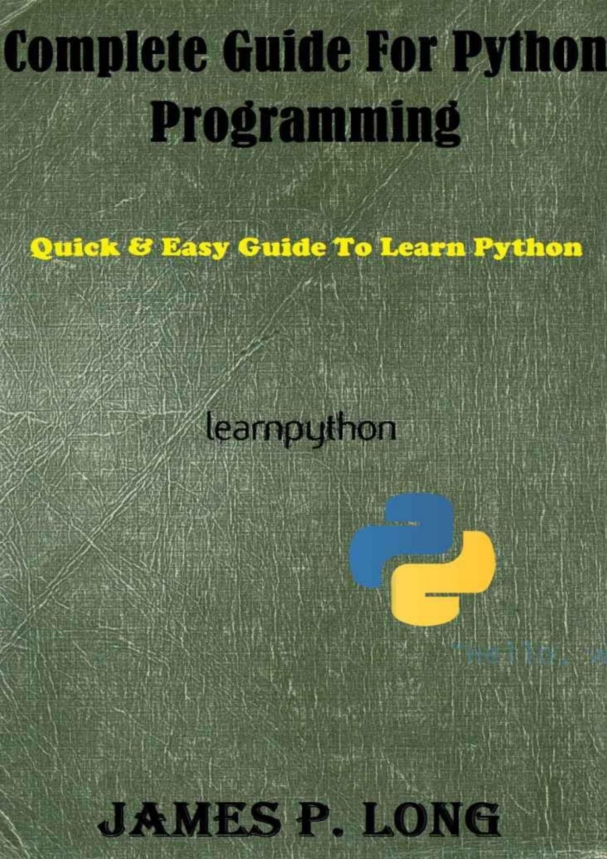 Complete Guide For Python Programming: Quick & Easy Guide To Learn Python (Python Programming For Beginners Book 2) by James P. Long