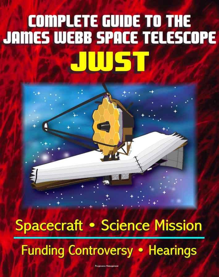 Complete Guide to NASA's James Webb Space Telescope (JWST) Project - Spacecraft, Instruments and Mirror, Science, Infrared Astronomy, GAO and Independent Review Reports, Congressional Hearings by Spaceflight News World & Aeronautics and Space Administration (NASA) National