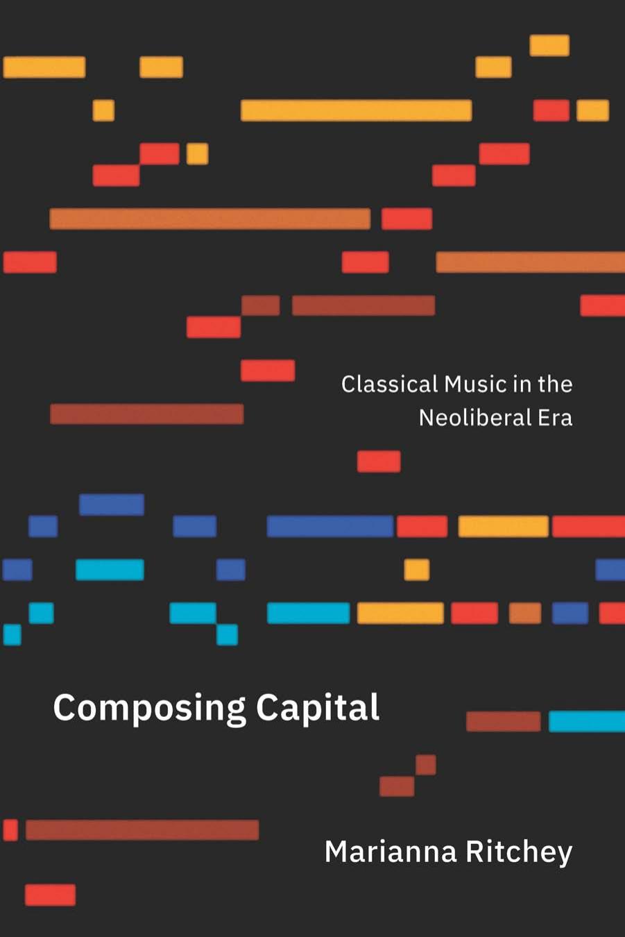 Composing Capital: Classical Music in the Neoliberal Era by Marianna Ritchey