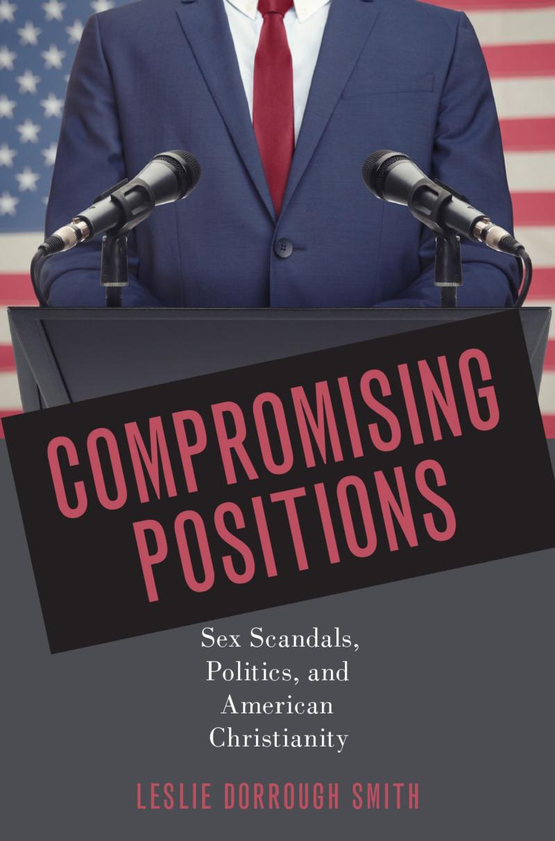 Compromising Positions: Sex Scandals, Politics, and American Christianity by Leslie Dorrough Smith