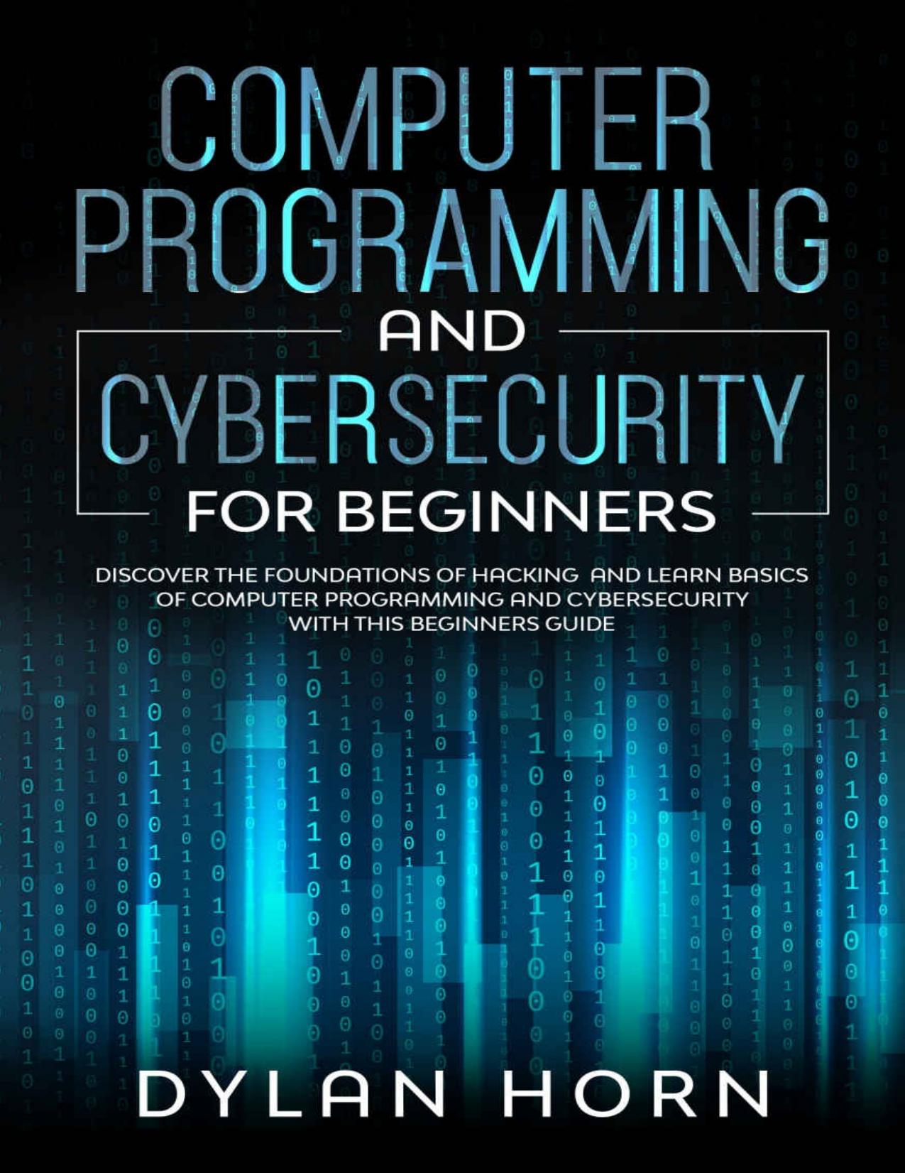 Computer Programming and Cybersecurity For Beginners: Discover the Foundations of Hacking and Learn Basics of Computer Programming and Cybersecurity with this Beginners Guide by Dylan Horn