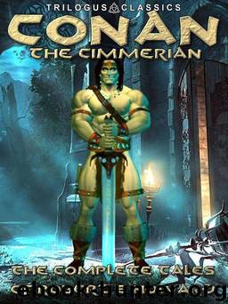Conan the Cimmerian The Complete Tales of Robert E. Howard by Robert E. Howard