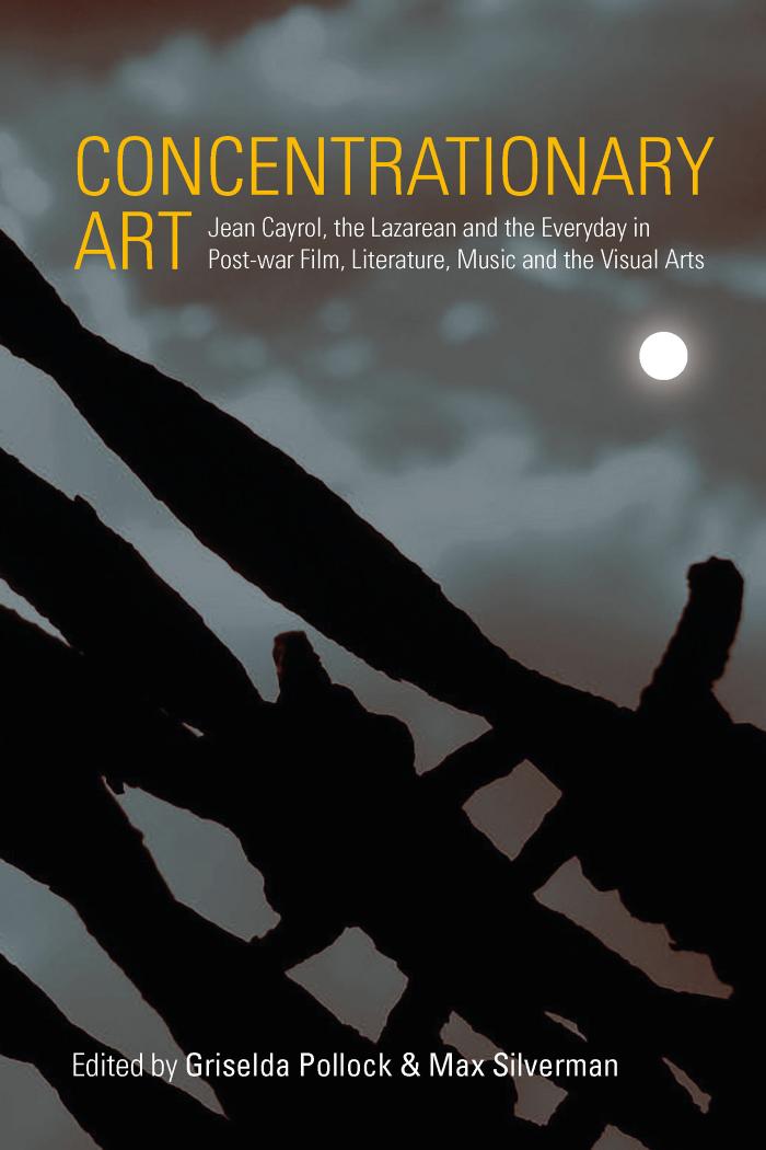 Concentrationary Art: Jean Cayrol, the Lazarean and the Everyday in Post-War Film, Literature, Music and the Visual Arts by Griselda Pollock Max Silverman