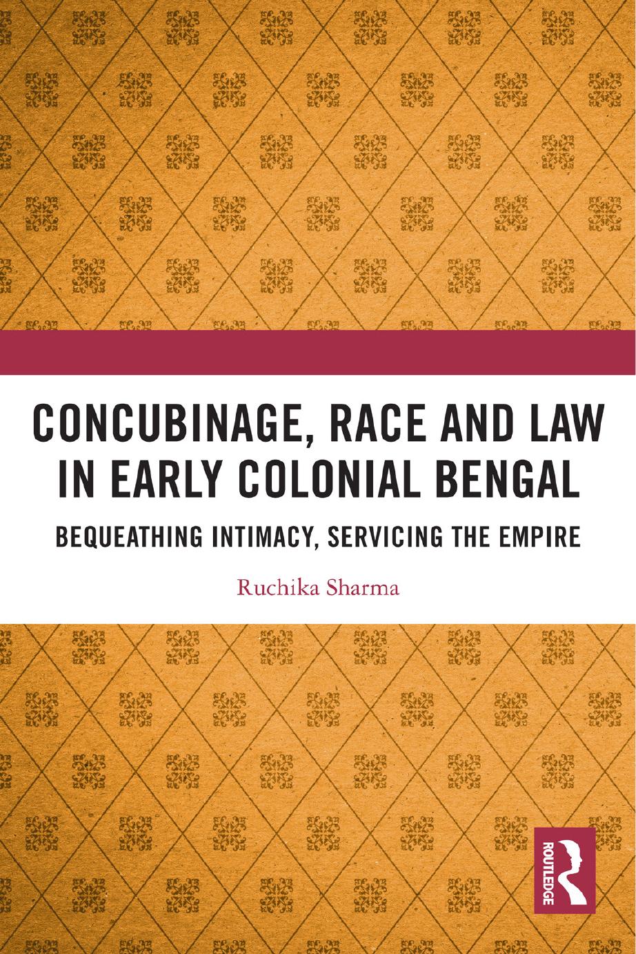 Concubinage, Race and Law in Early Colonial Bengal: Bequeathing Intimacy, Servicing the Empire by Ruchika Sharma