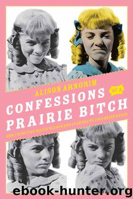 Confessions of a Prairie Bitch: How I Survived Nellie Oleson and Learned to Love Being Hated by Alison Arngrim