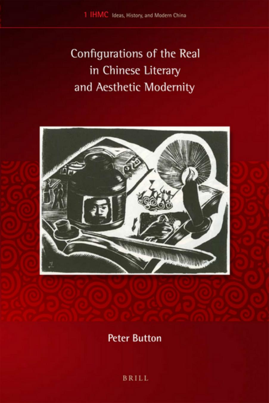 Configurations of the Real in Chinese Literary and Aesthetic Modernity (Ideas, History, and Modern China) by Peter Button