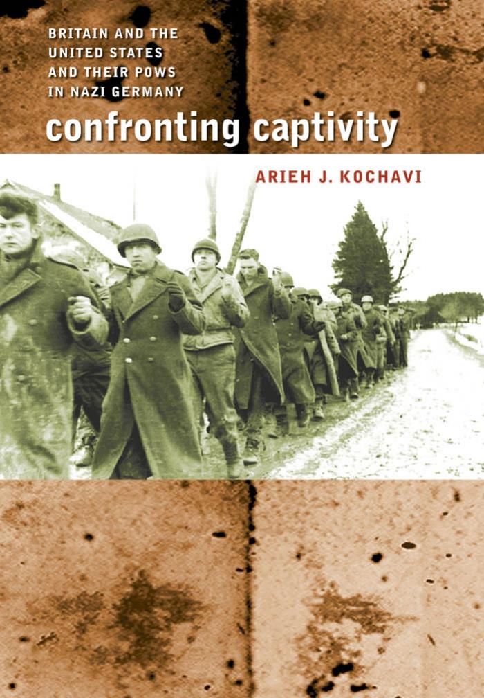 Confronting Captivity: Britain and the United States and Their POWs in Nazi Germany by Arieh J. Kochavi