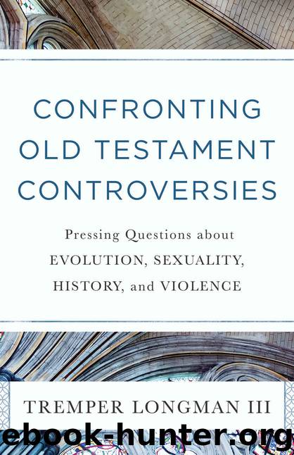 Confronting Old Testament Controversies: Pressing Questions About Evolution, Sexuality, History, and Violence by Tremper Longman