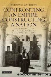 Confronting an Empire, Constructing a Nation: Arab Nationalists and Popular Politics in Mandate Palestine (Library of Middle East History) by Weldon Matthews