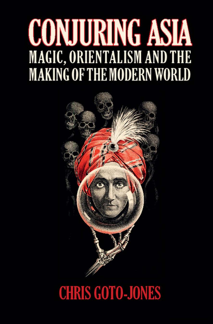 Conjuring Asia: Magic, Orientalism and the Making of the Modern World by Chris Goto-Jones
