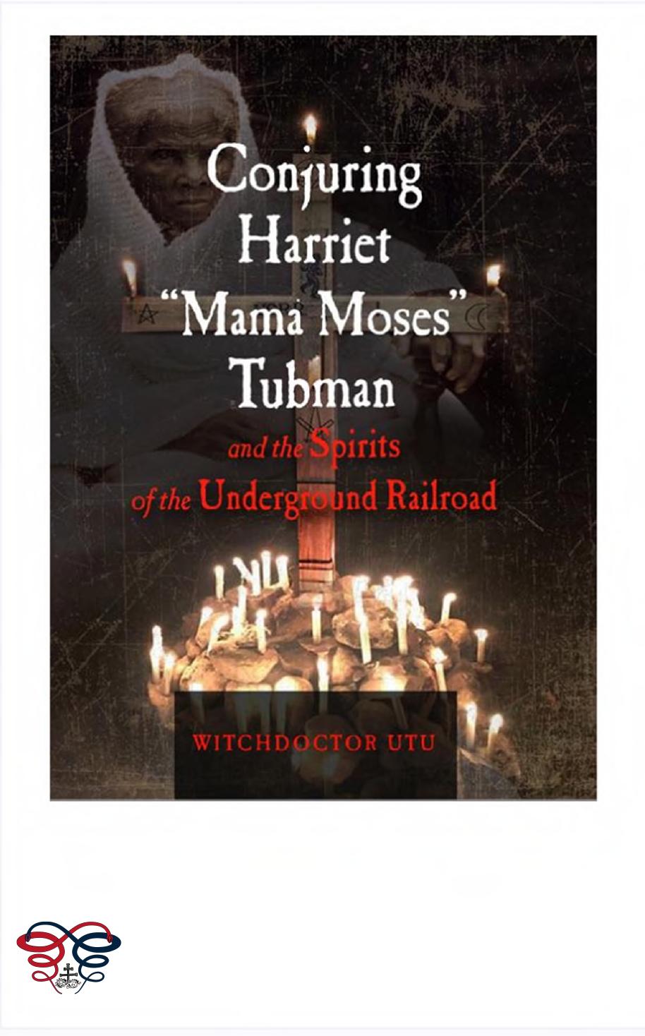 Conjuring Harriet "Mama Moses" Tubman and the Spirits of the Underground Railroad by Witchdoctor Utu