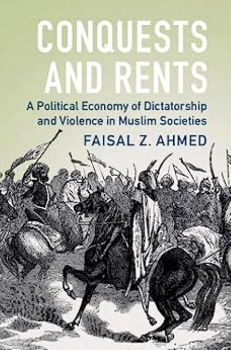 Conquests and Rents: A Political Economy of Dictatorship and Violence in Muslim Societies by Faisal Ahmed