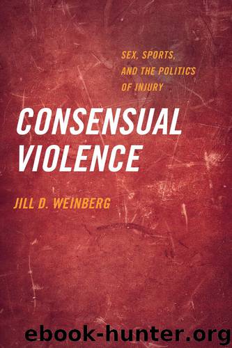 Consensual Violence: Sex, Sports, and the Politics of Injury by Jill D. Weinberg