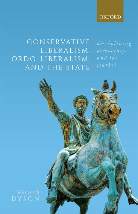 Conservative Liberalism, Ordo-liberalism, and the State: Disciplining Democracy and the Market by Kenneth Dyson