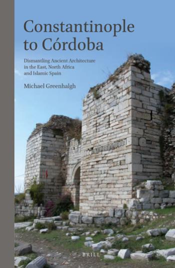 Constantinople to Cordoba: Dismantling Ancient Architecture in the East, North Africa and Islamic Spain by Unknow