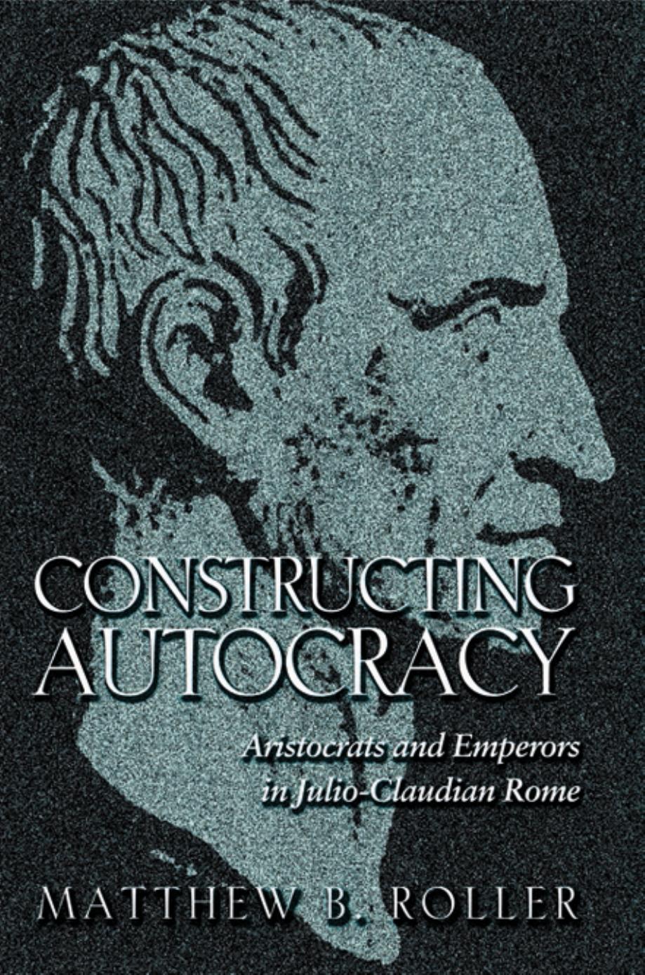 Constructing Autocracy: Aristocrats and Emperors in Julio-Claudian Rome by Matthew B. Roller