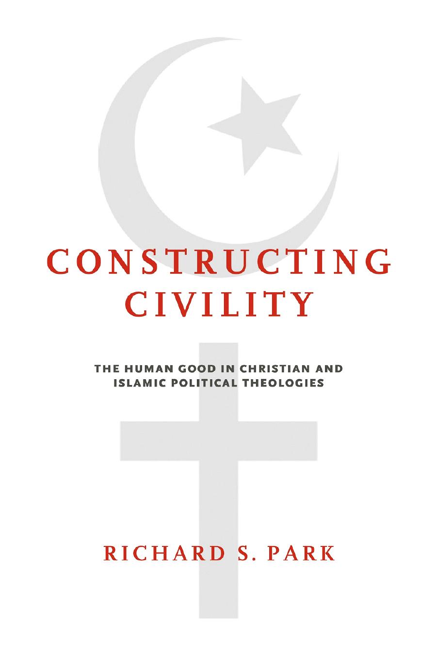 Constructing Civility: The Human Good in Christian and Islamic Political Theologies by Richard S. Park