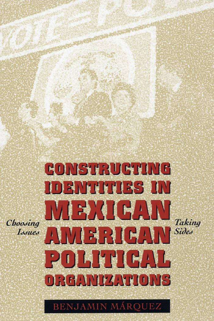 Constructing Identities in Mexican American Political Organizations: Choosing Issues, Taking Sides by Benjamin Marquez