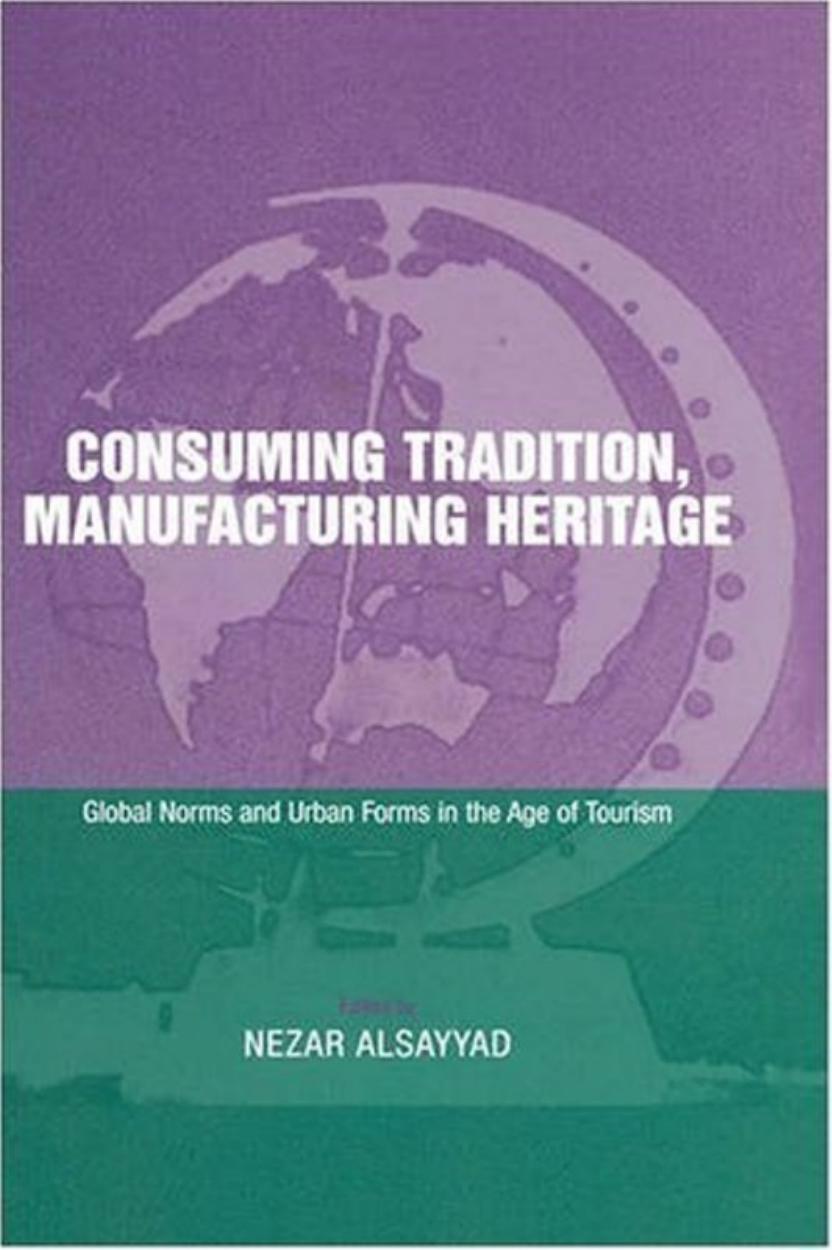 Consuming Tradition, Manufacturing Heritage: Global Norms and Urban Forms in the Age of Tourism by Nezar Alsayyad