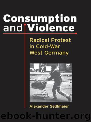 Consumption and Violence: Radical Protest in Cold-War West Germany by Sedlmaier Alexander