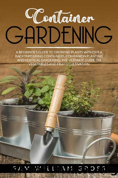 Container Gardening: A Beginner's Guide to Growing Plants Without a Backyard Using Containers, Companion Planting and Vertical Gardening. The Ultimate Guide on Vegetables and Fruits Cultivation by Sam William Gross