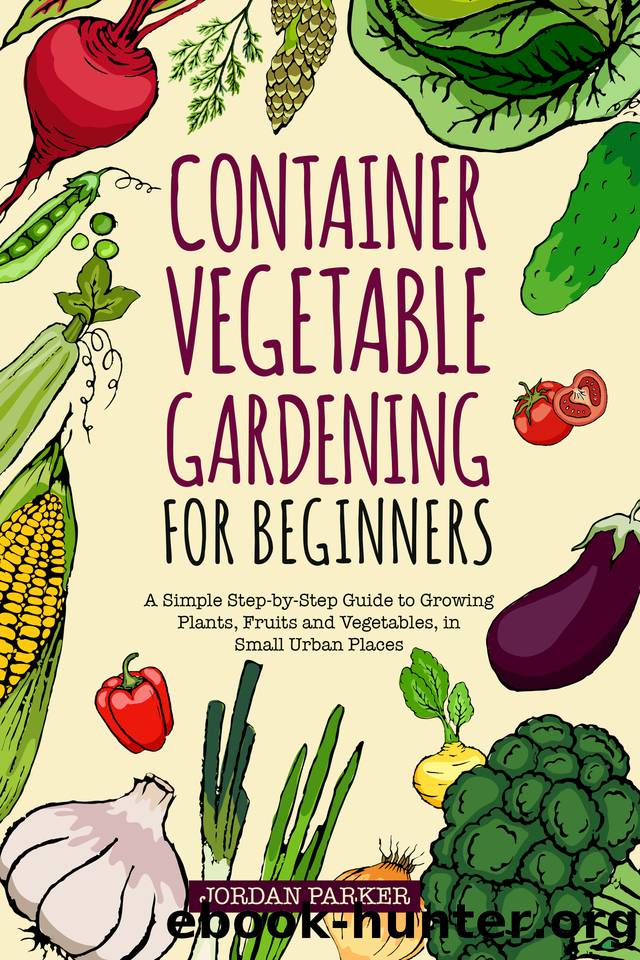 Container Vegetable Gardening for Beginners: A Simple Step-by-Step Guide to Growing Plants, Fruits and Vegetables, in Small Urban Places by Jordan Parker