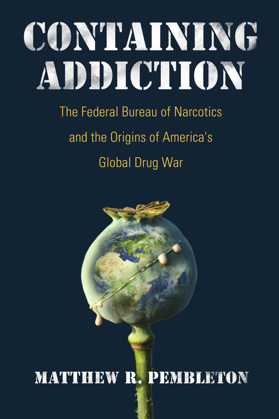 Containing addiction: : the Federal Bureau of Narcotics and the origins of America's global drug war by Matthew R. Pembleton