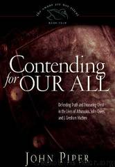 Contending for Our All: Defending Truth and Treasuring Christ in the Lives of Athanasius, John Owen, and J. Gresham Machen by John Piper