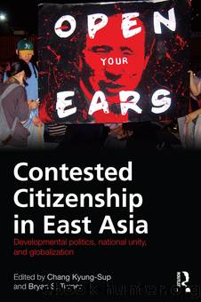 Contested Citizenship in East Asia: Developmental Politics, National Unity, and Globalization by Kyung-Sup Chang & Bryan S. Turner
