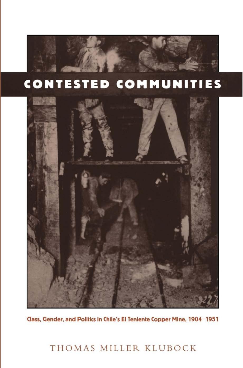 Contested Communities : Class, Gender, and Politics in Chile's el Teniente Copper Mine, 1904-1951 by Thomas Miller Klubock