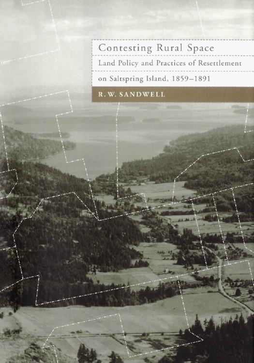 Contesting Rural Space: Land Policy and Practices of Resettlement on Saltspring Island, 1859-1891 by R. W. Sandwell