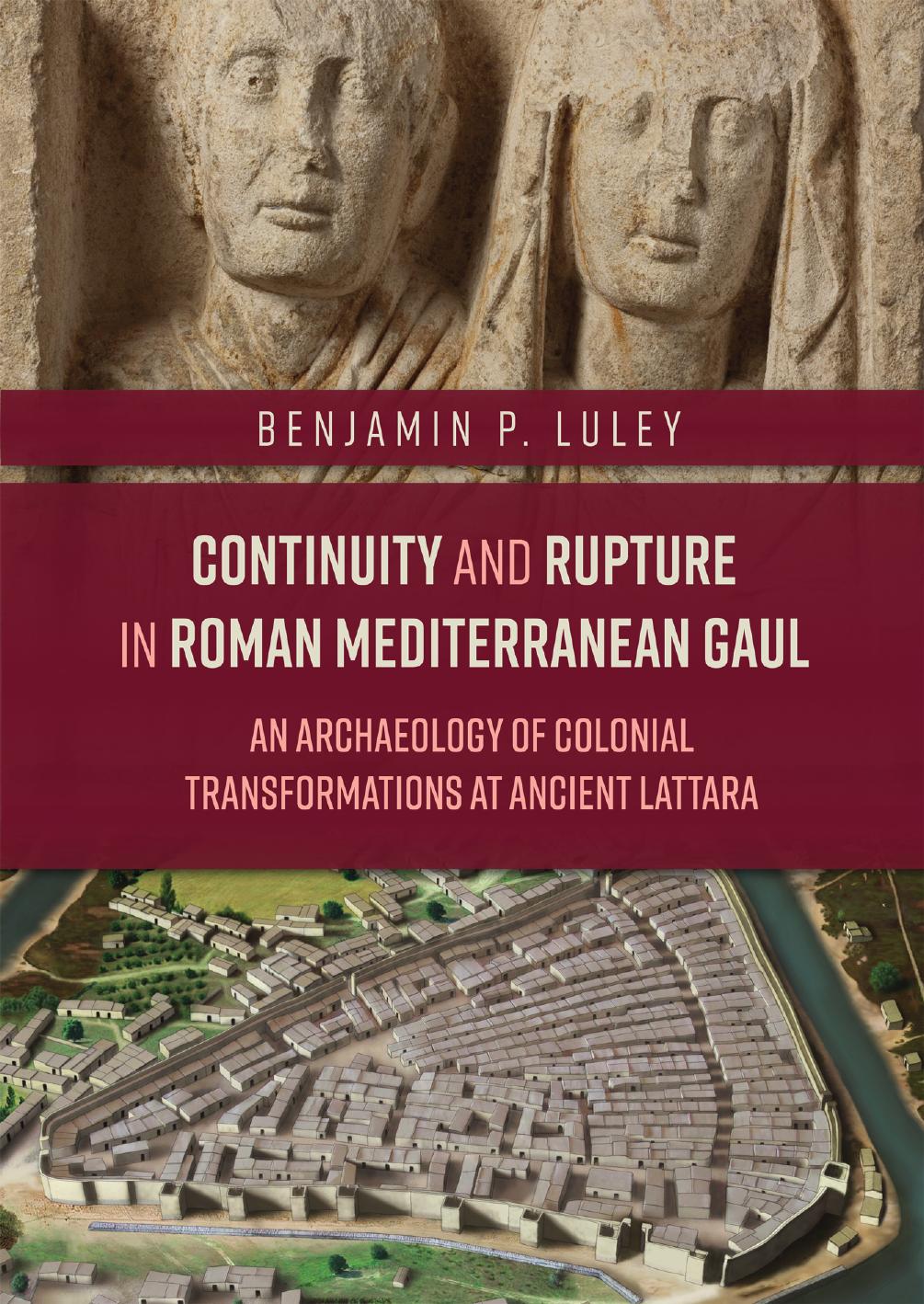 Continuity and Rupture in Roman Mediterranean Gaul: An Archaeology of Colonial Transformations at Ancient Lattara by Benjamin P. Luley