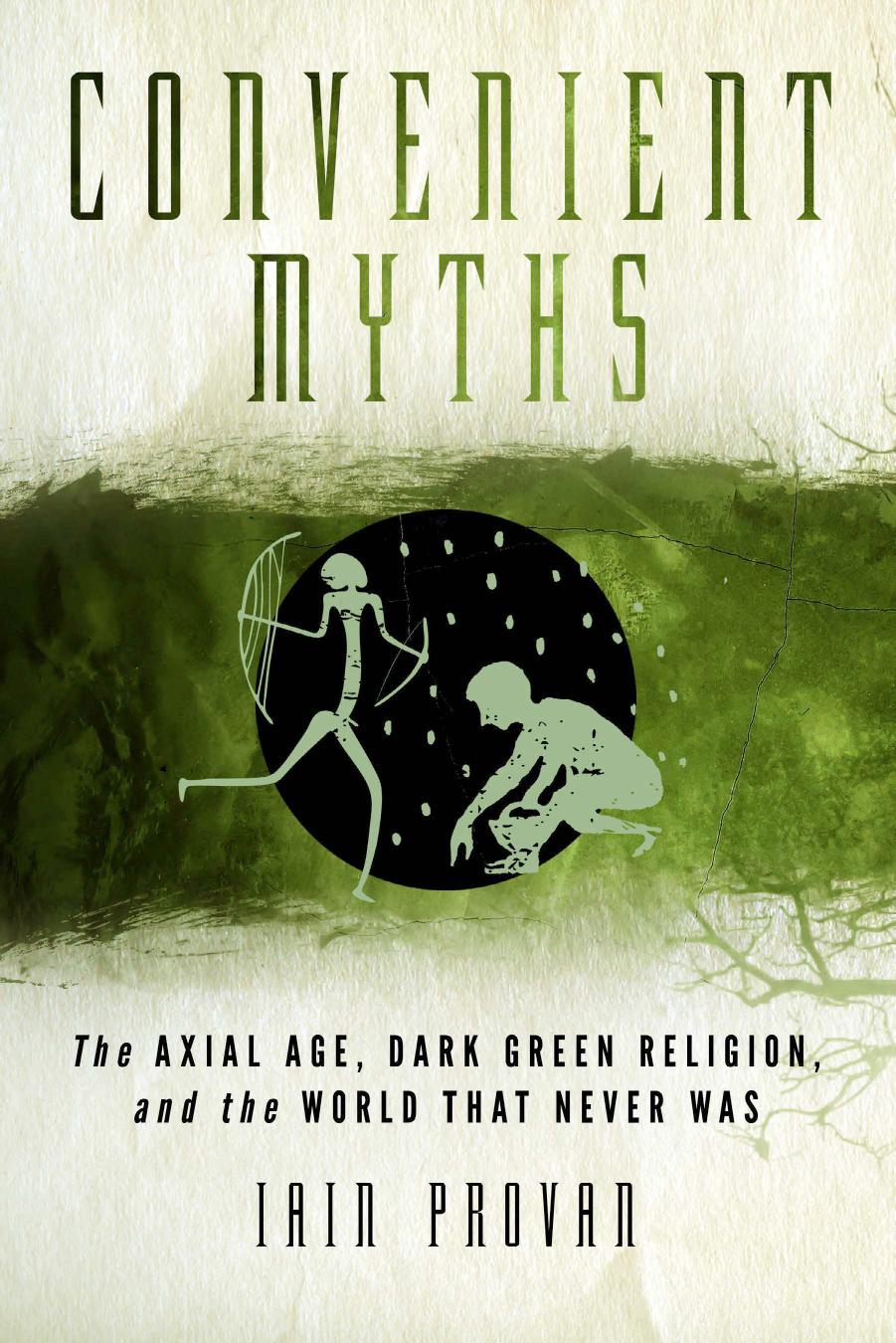 Convenient Myths: The Axial Age, Dark Green Religion, and the World That Never Was by Iain William Provan