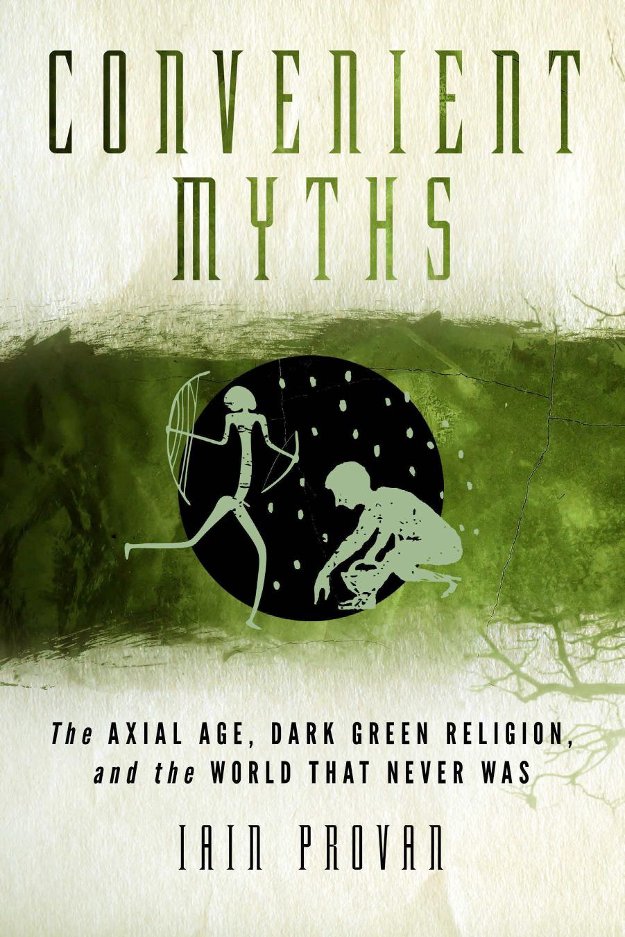 Convenient Myths: The Axial Age, Dark Green Religion, and the World that Never Was by Unknow