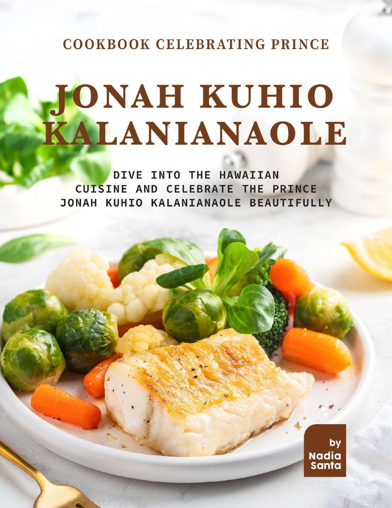 Cookbook Celebrating Prince Jonah Kuhio Kalanianaole: Dive into The Hawaiian Cuisine and Celebrate the Prince Jonah Kuhio Kalanianaole Beautifully by Santa Nadia
