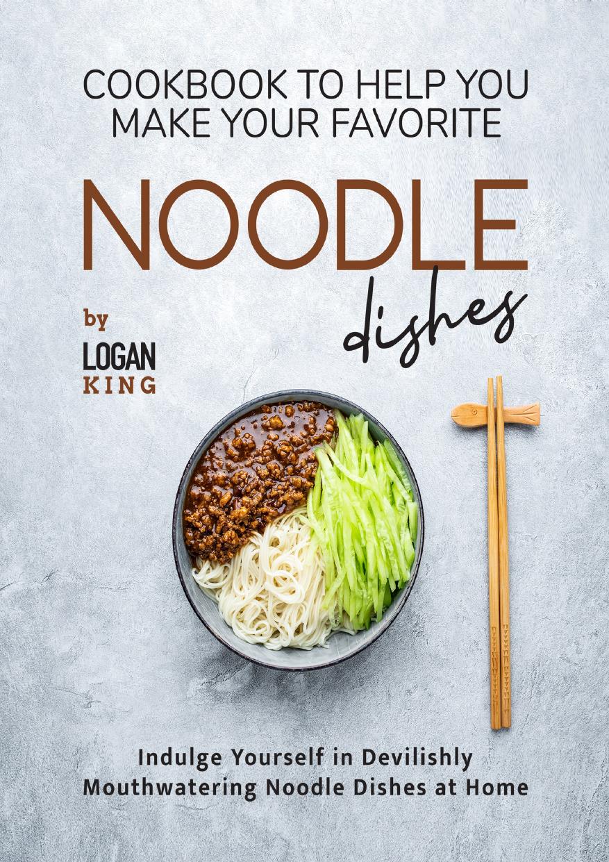 Cookbook To Help You Make Your Favorite Noodle Dishes: Indulge Yourself in Devilishly Mouthwatering Noodle Dishes at Home by King Logan