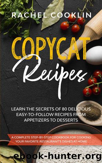 Copycat Recipes: A Complete Step-By-Step Cookbook for Cooking Your Favorite Restaurantâs Dishes at Home | Learn the Secrets of 80 Delicious, Easy-to-Follow Recipes From Appetizers to Desserts by Rachel Cooklin