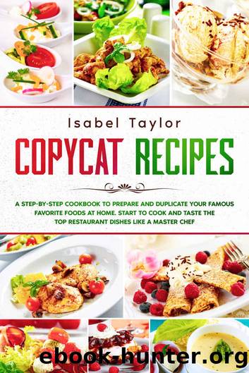 Copycat Recipes: A Step-by-Step Cookbook to Prepare and Duplicate your Famous Favorite Foods at Home. Start to Cook and Taste the Top Restaurant Dishes Like a Master Chef by Isabel Taylor