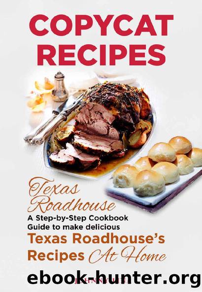 Copycat Recipes: Texas Roadhouse. A Step-by-Step Cookbook Guide to make delicious Texas Roadhouseâs Recipes at Home by Johnny Lina