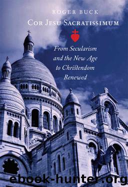 Cor Jesu Sacratissimum: From Secularism and the New Age to Christendom Renewed by Roger Buck